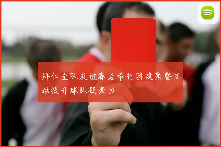 拜仁全队友谊赛后举行团建聚餐活动提升球队凝聚力