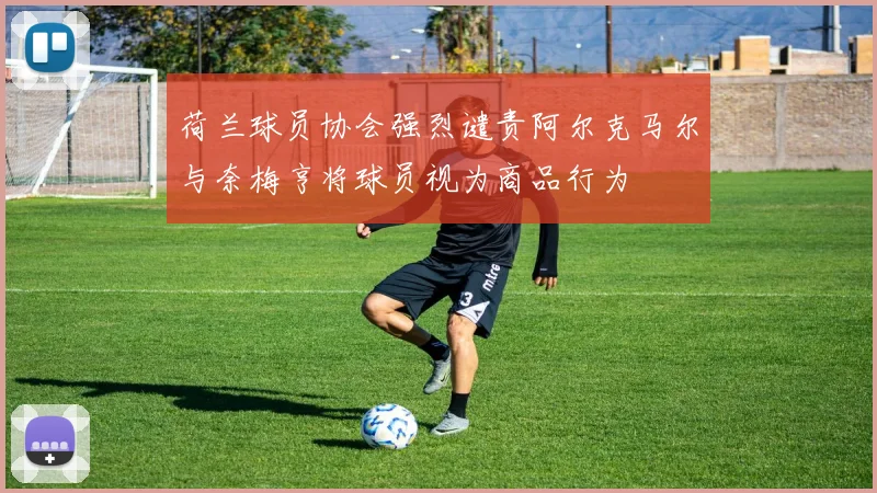 荷兰球员协会强烈谴责阿尔克马尔与奈梅亨将球员视为商品行为