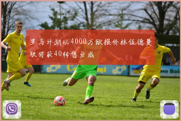 罗马计划以4000万欧报价林伍德曼联将获40转售分成
