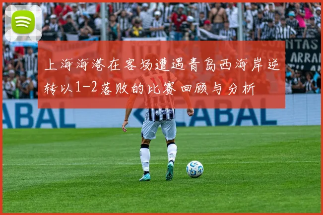 上海海港在客场遭遇青岛西海岸逆转以1-2落败的比赛回顾与分析