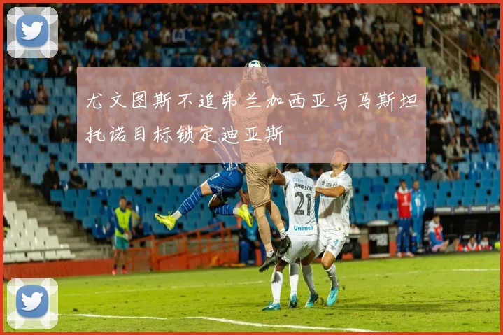 尤文图斯不追弗兰加西亚与马斯坦托诺目标锁定迪亚斯