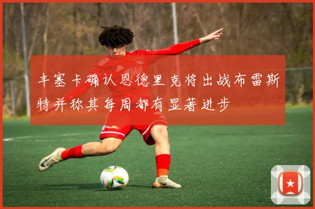 丰塞卡确认恩德里克将出战布雷斯特并称其每周都有显著进步
