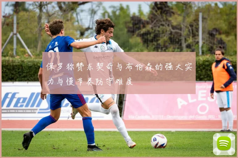 保罗称赞东契奇与布伦森的强大实力与慢节奏防守难度