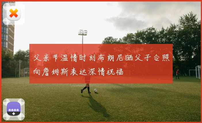 父亲节温情时刻布朗尼晒父子合照向詹姆斯表达深情祝福