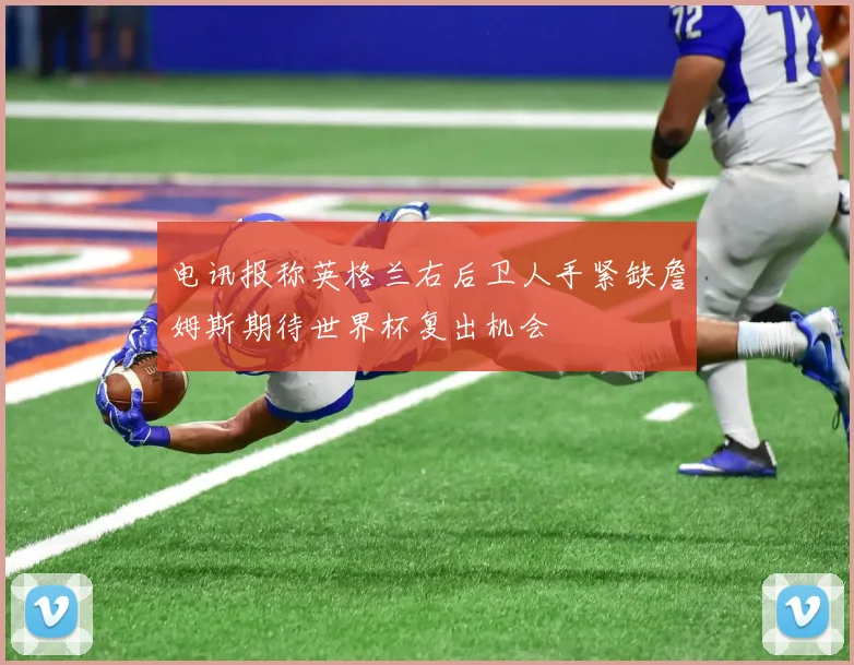 电讯报称英格兰右后卫人手紧缺詹姆斯期待世界杯复出机会