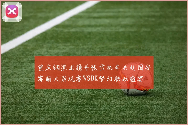 重庆铜梁龙携手张雪机车共赴国安赛前大屏观赛WSBK梦幻联动盛宴