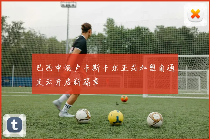 巴西中场卢卡斯卡尔正式加盟南通支云开启新篇章