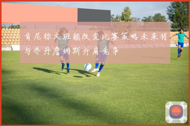 肯尼称文班能改变比赛策略未来将与乔丹詹姆斯并肩竞争