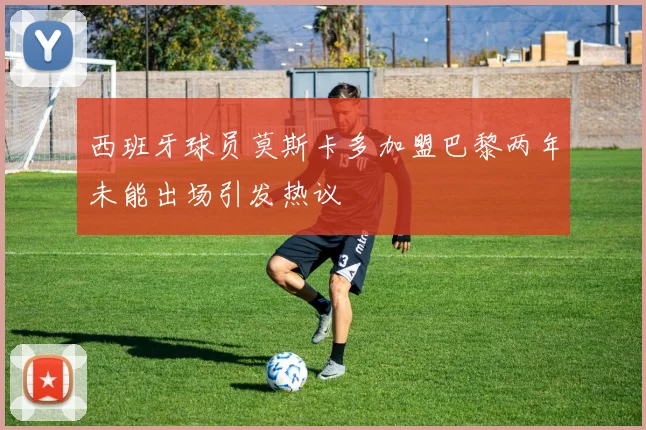 西班牙球员莫斯卡多加盟巴黎两年未能出场引发热议