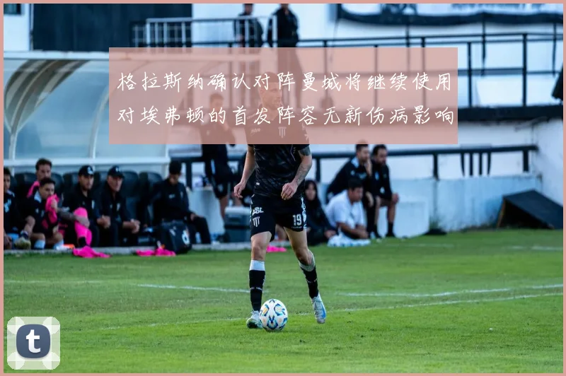 格拉斯纳确认对阵曼城将继续使用对埃弗顿的首发阵容无新伤病影响