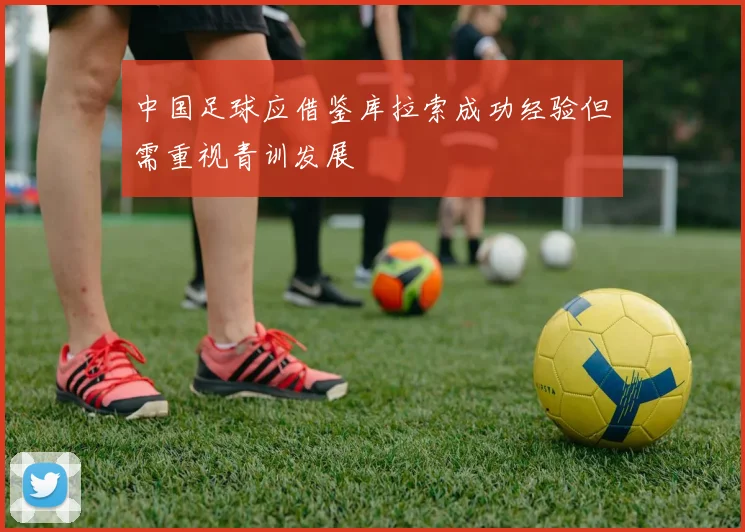中国足球应借鉴库拉索成功经验但需重视青训发展