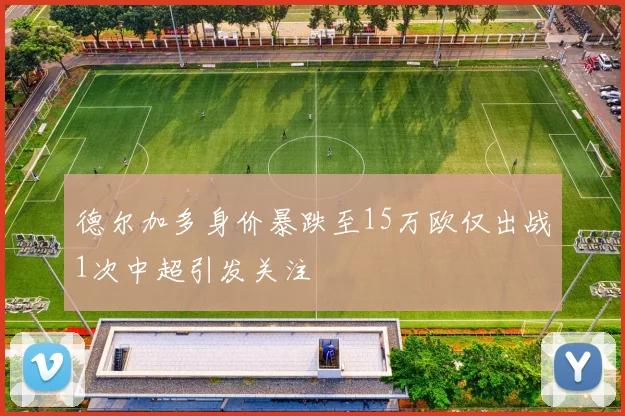 德尔加多身价暴跌至15万欧仅出战1次中超引发关注