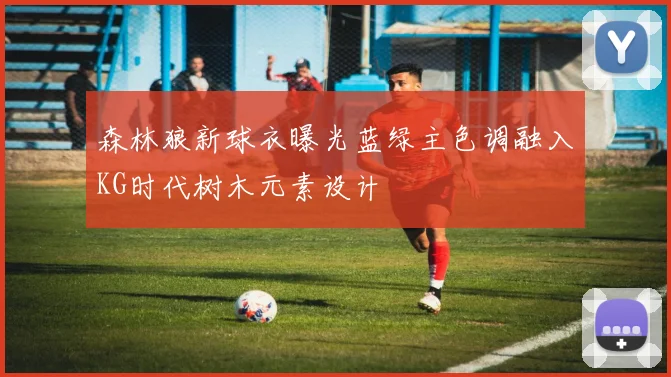 森林狼新球衣曝光蓝绿主色调融入KG时代树木元素设计