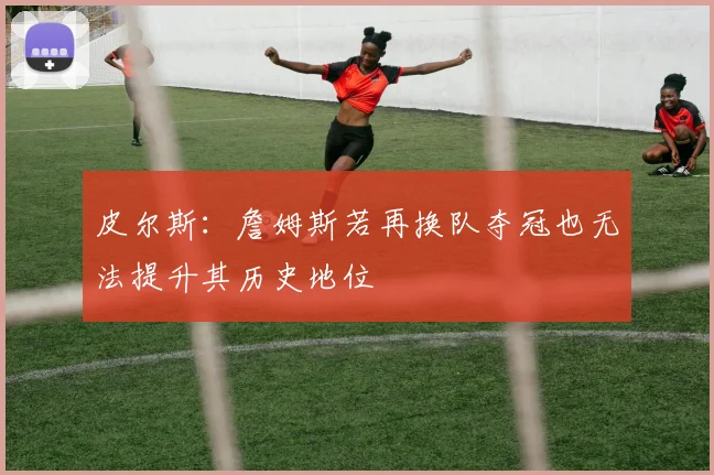 皮尔斯：詹姆斯若再换队夺冠也无法提升其历史地位