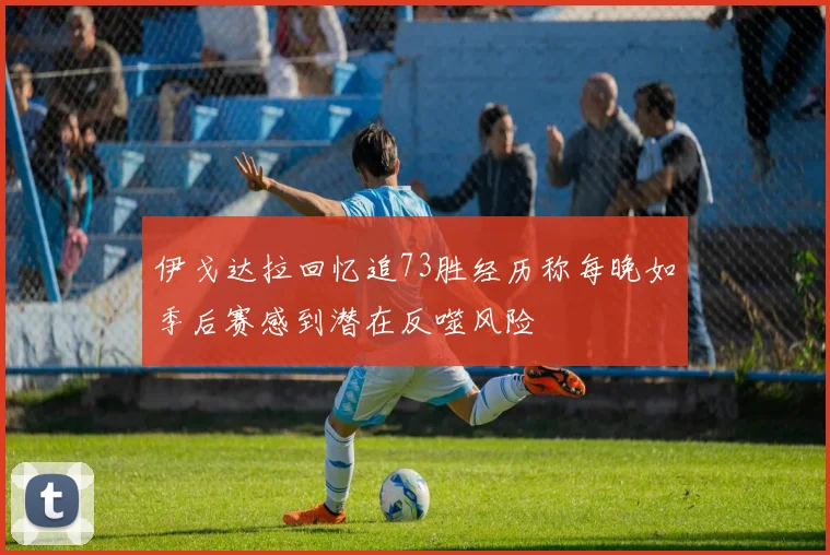 伊戈达拉回忆追73胜经历称每晚如季后赛感到潜在反噬风险
