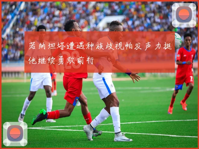 若纳坦塔遭遇种族歧视帕发声力挺他继续勇敢前行