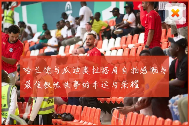 哈兰德与瓜迪奥拉搭肩自拍感慨与最佳教练共事的幸运与荣耀