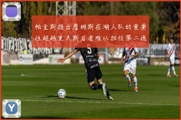 帕金斯指出詹姆斯在湖人队的重要性超越里夫斯后者难以担任第二选择