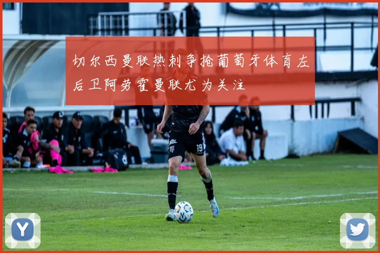 切尔西曼联热刺争抢葡萄牙体育左后卫阿劳霍曼联尤为关注