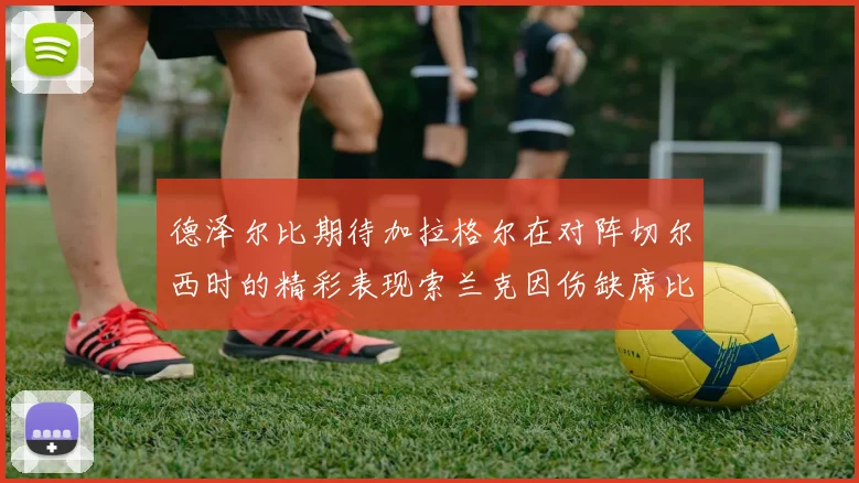 德泽尔比期待加拉格尔在对阵切尔西时的精彩表现索兰克因伤缺席比赛