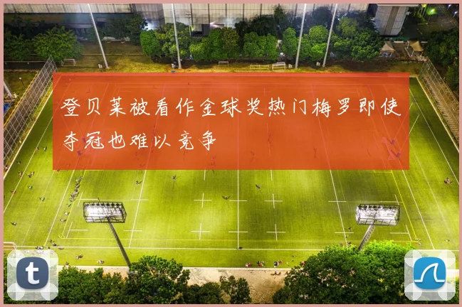 登贝莱被看作金球奖热门梅罗即使夺冠也难以竞争