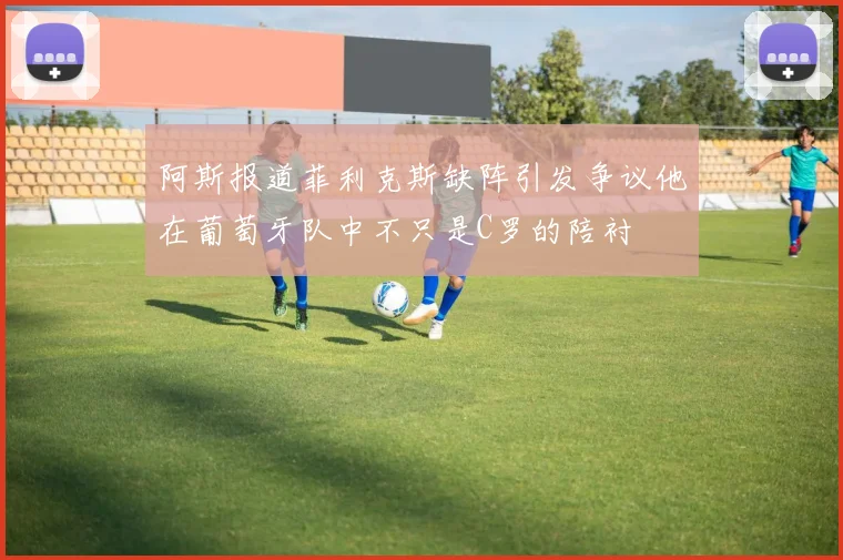阿斯报道菲利克斯缺阵引发争议他在葡萄牙队中不只是C罗的陪衬