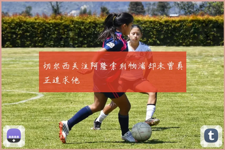 切尔西关注阿隆索利物浦却未曾真正追求他