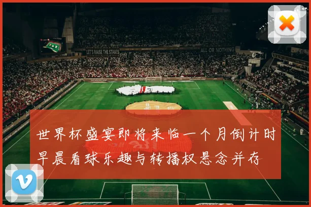 世界杯盛宴即将来临一个月倒计时早晨看球乐趣与转播权悬念并存