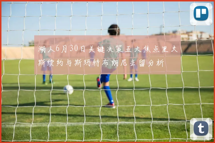 湖人6月30日关键决策五大焦点里夫斯续约与斯玛特布朗尼去留分析